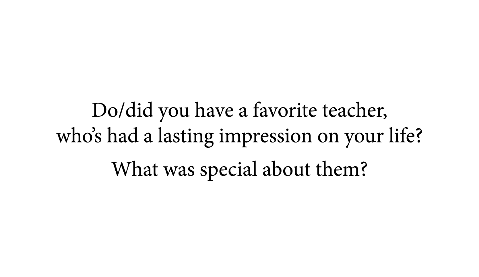 Do did you have a favorite teacher, who s had a lasting impression on your life  What was special about them 