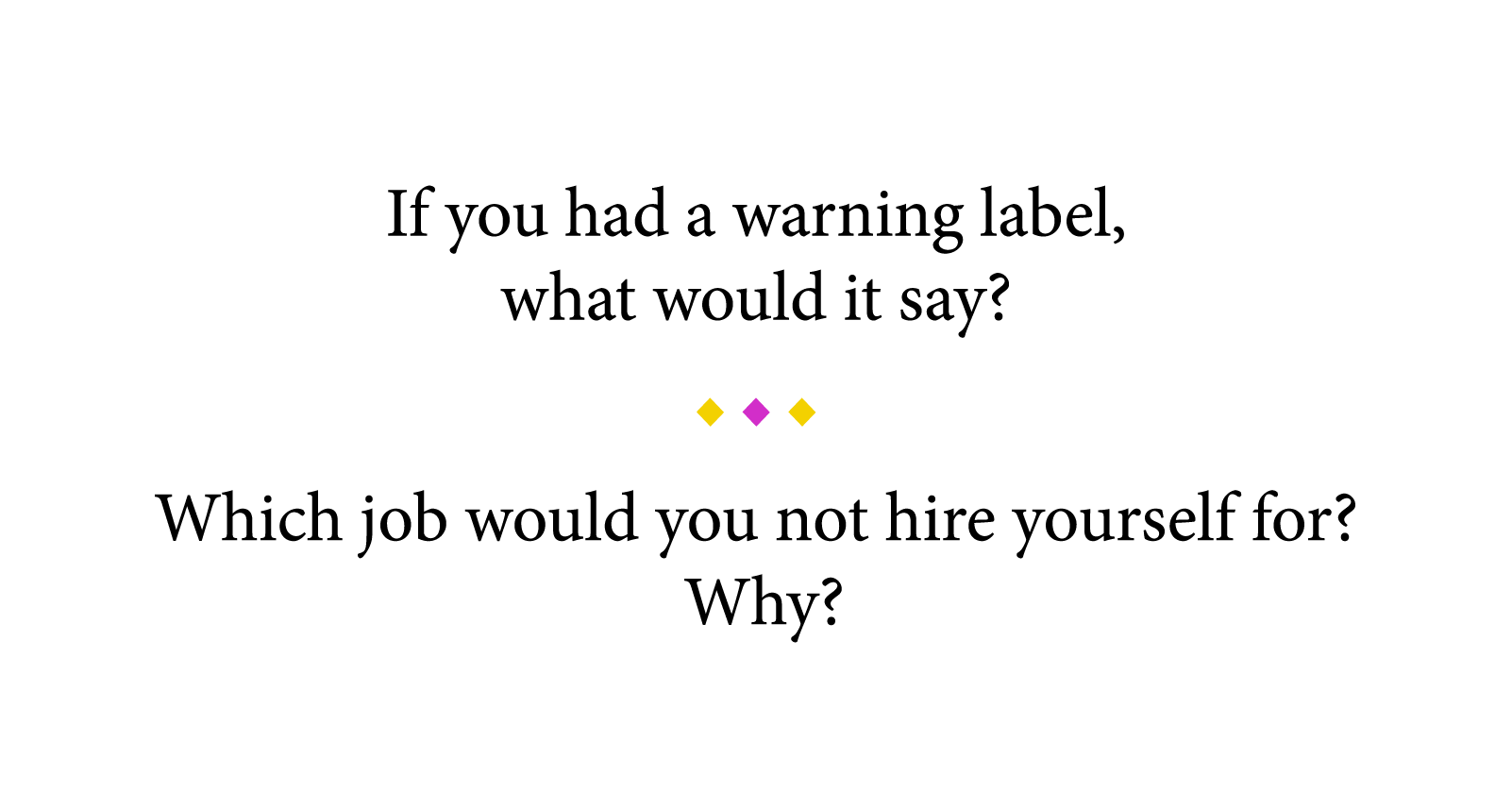 If you had a warning label, what would it say        Which job would you not hire yourself for   Why 