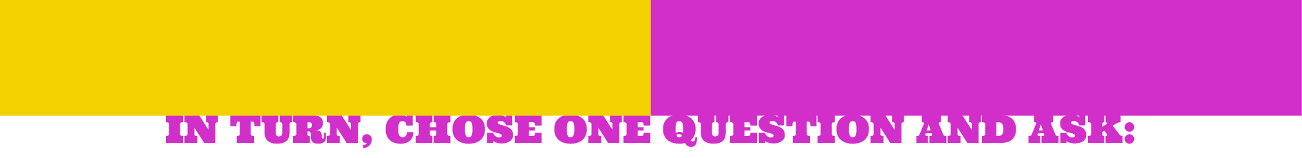 IN TURN, CHOSE ONE QUESTION AND ASK
