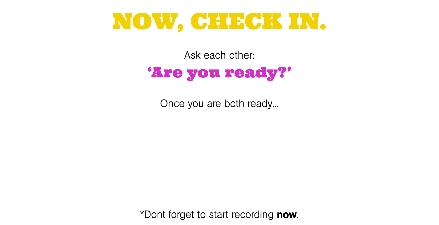 NOW, CHECK IN  Ask each other:  Are you ready   Once you are both ready     *Dont forget to start recording now 